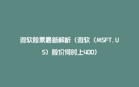 微软股票最新解析（微软（MSFT.US）股价何时上400）