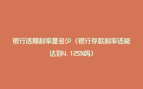 银行活期利率是多少（银行存款利率还能达到4.125%吗）