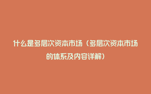 什么是多层次资本市场（多层次资本市场的体系及内容详解）