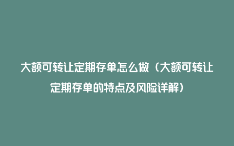 大额可转让定期存单怎么做（大额可转让定期存单的特点及风险详解）