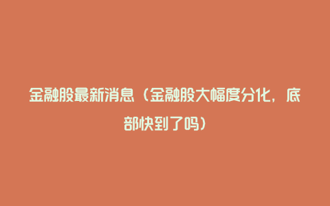 金融股最新消息（金融股大幅度分化，底部快到了吗）