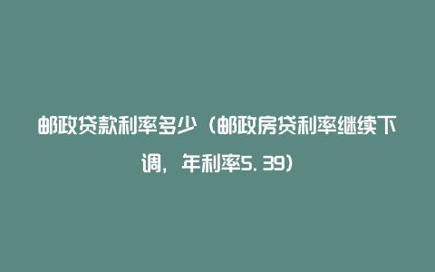 邮政贷款利率多少（邮政房贷利率继续下调，年利率5.39）