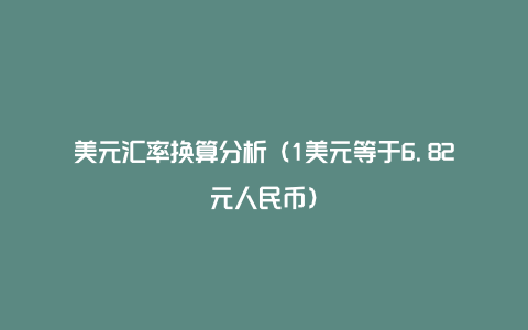 美元汇率换算分析（1美元等于6.82元人民币）