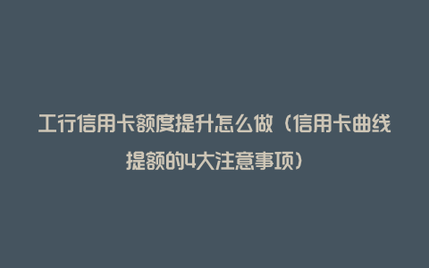 工行信用卡额度提升怎么做（信用卡曲线提额的4大注意事项）