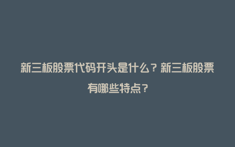 新三板股票代码开头是什么？新三板股票有哪些特点？