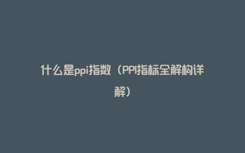 什么是ppi指数（PPI指标全解构详解）