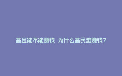 基金能不能赚钱 为什么基民难赚钱？