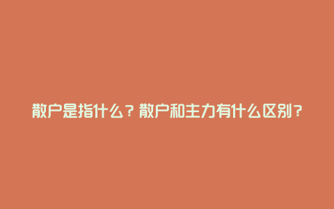 散户是指什么？散户和主力有什么区别？