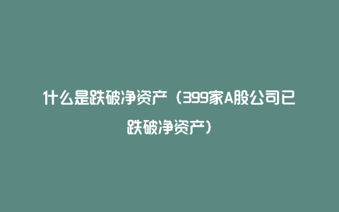 什么是跌破净资产（399家A股公司已跌破净资产）