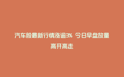 汽车股最新行情涨逾3% 今日早盘放量高开高走