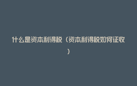 什么是资本利得税（资本利得税如何征收）