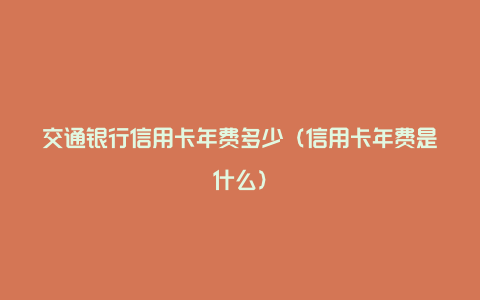 交通银行信用卡年费多少（信用卡年费是什么）