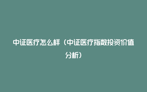 中证医疗怎么样（中证医疗指数投资价值分析）