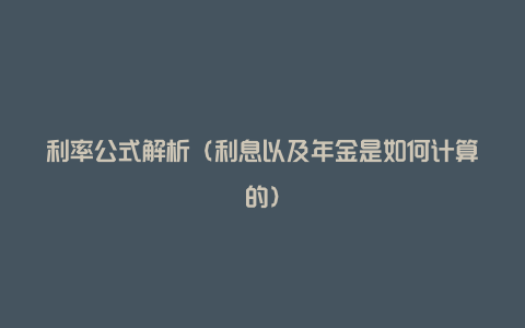 利率公式解析（利息以及年金是如何计算的）