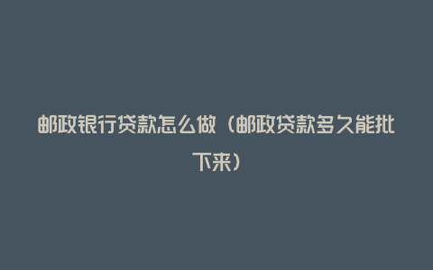 邮政银行贷款怎么做（邮政贷款多久能批下来）