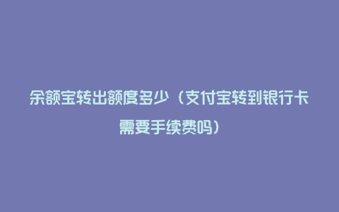 余额宝转出额度多少（支付宝转到银行卡需要手续费吗）