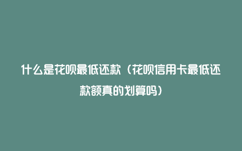 什么是花呗最低还款（花呗信用卡最低还款额真的划算吗）