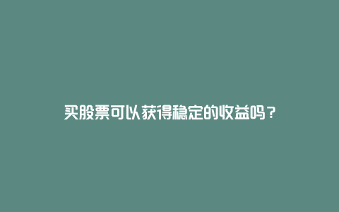 买股票可以获得稳定的收益吗？