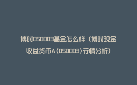 博时050003基金怎么样（博时现金收益货币A(050003)行情分析）