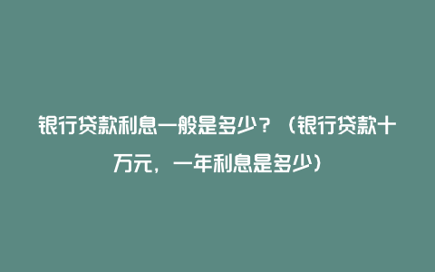 银行贷款利息一般是多少？（银行贷款十万元，一年利息是多少）