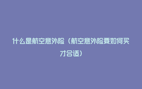 什么是航空意外险（航空意外险要如何买才合适）