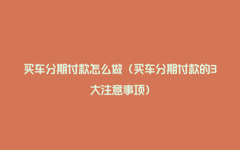 买车分期付款怎么做（买车分期付款的3大注意事项）