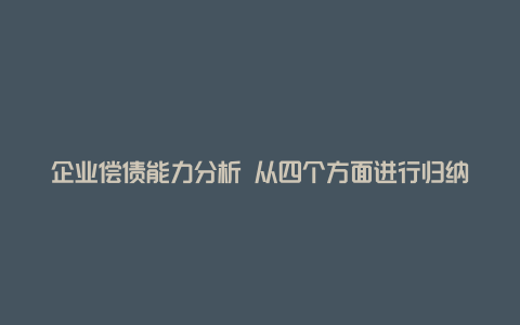 企业偿债能力分析 从四个方面进行归纳