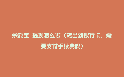 余额宝 提现怎么做（转出到银行卡，需要支付手续费吗）