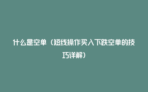 什么是空单（短线操作买入下跌空单的技巧详解）