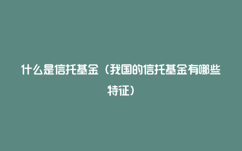 什么是信托基金（我国的信托基金有哪些特征）