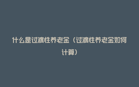 什么是过渡性养老金（过渡性养老金如何计算）