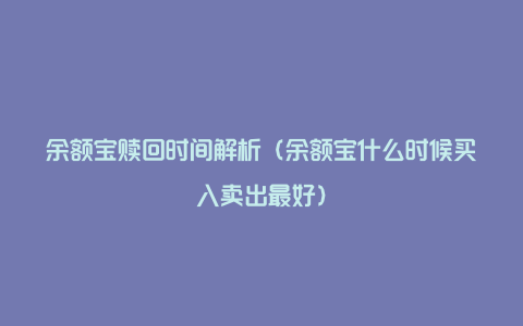 余额宝赎回时间解析（余额宝什么时候买入卖出最好）