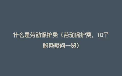 什么是劳动保护费（劳动保护费，10个税务疑问一览）