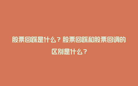 股票回踩是什么？股票回踩和股票回调的区别是什么？