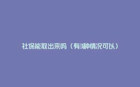 社保能取出来吗（有3种情况可以）