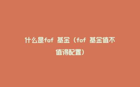 什么是fof 基金（fof 基金值不值得配置）