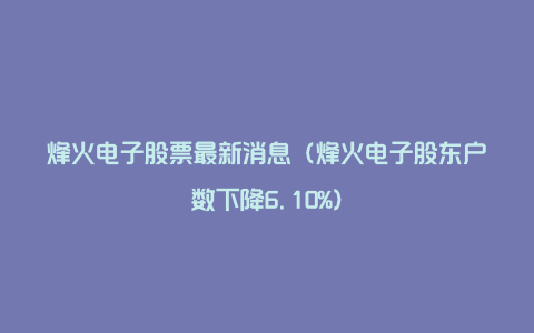 烽火电子股票最新消息（烽火电子股东户数下降6.10%）