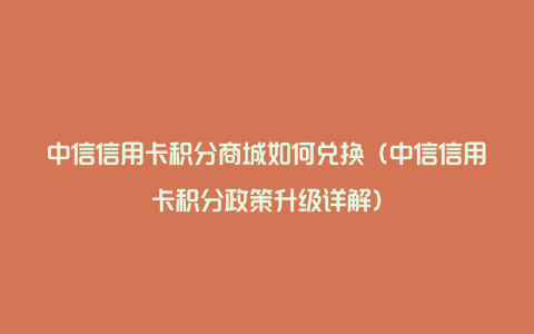 中信信用卡积分商城如何兑换（中信信用卡积分政策升级详解）