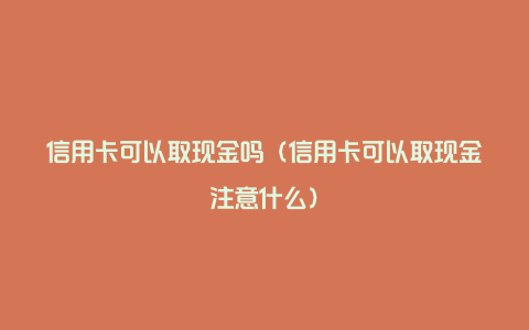 信用卡可以取现金吗（信用卡可以取现金注意什么）