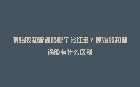 原始股和普通股哪个分红多？原始股和普通股有什么区别