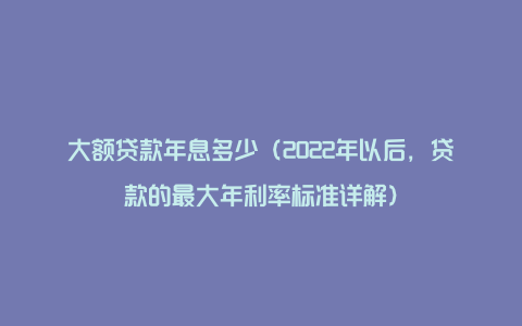 大额贷款年息多少（2022年以后，贷款的最大年利率标准详解）