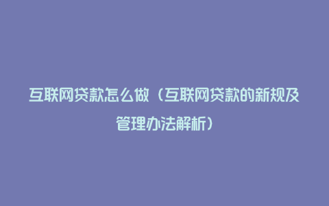 互联网贷款怎么做（互联网贷款的新规及管理办法解析）