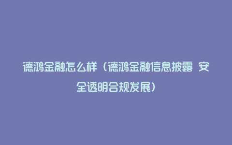 德鸿金融怎么样（德鸿金融信息披露 安全透明合规发展）