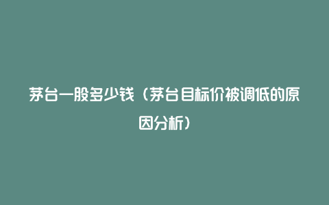 茅台一股多少钱（茅台目标价被调低的原因分析）