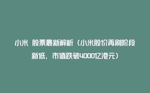 小米 股票最新解析（小米股价再刷阶段新低，市值跌破4000亿港元）