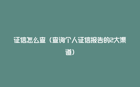 征信怎么查（查询个人征信报告的2大渠道）