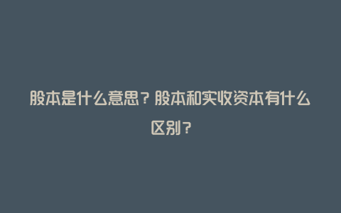 股本是什么意思？股本和实收资本有什么区别？