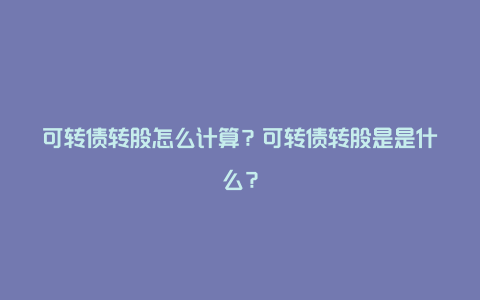 可转债转股怎么计算？可转债转股是是什么？