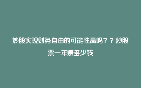 炒股实现财务自由的可能性高吗？？炒股票一年赚多少钱