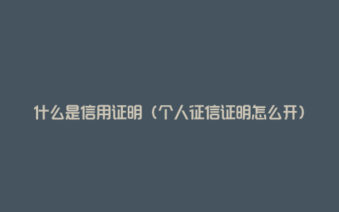 什么是信用证明（个人征信证明怎么开）